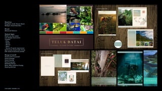 NINTH SPACE | PROJECTS | 2016
Location:
Langkawi Island, Desaru Coast,
Malaysia, South East Asia.
Client:
Khazanah National.
Project type:
Mixed-use real estate
and lifestyle destination.
Includes:
- Villas
- Hotels
- Marina
- Retail
- Leisure  sports experiences
(golf course, forest treks, diving,
bike routes  wellness centre)
Scope of work:
Brand audit  research
Brand strategy
Brand identity
Brand language
Collateral design
Sales office graphics display
Brand guidelines
© NINTH SPACE 2013TELUK DATAI BRAND DEVELOPMENT | IDENTITY PRESENTATION | VERSION 2.0 | OCTOBER 2013
100%
100%
100%
100%
100%
100%
100%100%
100%
100%
100%
100%
Pantone 7689 C
Pantone 158 C
Pantone 7465 C
Pantone 1805 C
Pantone 7745 C
Pantone 179 C
Pantone 7742 CPantone 874 C
Pantone 874 Gradient
Pantone 7742 Gradient
Pantone 179 Gradient
Pantone 179 Gradient
Pantone 179 Gradient
Pantone 7689 Gradient
Pantone 7689 Gradient
Pantone 7409 Gradient Pantone 7409 Gradient
Pantone 7465 Gradient
Pantone 7465 Gradient
Pantone 7689 Gradient
Pantone 7409 Gradient
Pantone 7465 Gradient
Pantone 7745 Gradient
Pantone 7465 Gradient Pantone 7689 Gradient
Pantone Black 5 C
Pantone Black 5 C Gradient
Pantone 7409 C
80%
80%
80%
80%
80%
80%
80%80%
80%
80%
60%
60%
60%
60%
60%
60%
60%60%
60%
60%
40%
40%
40%
40%
40%
40%
40%40%
40%
40%
20%
20%
20%
20%
20%
20%
20%14%
14%
14%
20%
20%
© NINTH SPACE 2013TELUK DATAI BRAND DEVELOPMENT | IDENTITY PRESENTATION | VERSION 2.0 | OCTOBER 2013
LOGO - RARE STORIES
ExPLORATION PRECIOUS MYSTERIOUS  ExCITING
© NINTH SPACE 2013TELUK DATAI BRAND DEVELOPMENT | IDENTITY PRESENTATION | VERSION 2.0 | OCTOBER 2013
COLOUR PALETTE - INSPIRATION - COLOURS OF LANGKAWI
ExOTIC AND COLOURFUL PALETTE COMPLIMENTED WITH A GOLD AND
REDDISH BROWN (KAWI) EVOKING A SENSE OF QUALITY AND LUxURY
© NINTH SPACE 2013TELUK DATAI BRAND DEVELOPMENT | IDENTITY PRESENTATION | VERSION 2.0 | OCTOBER 2013
COLOUR PALETTE - COLOURS OF LANGKAWI
TELUK GOLD - PMS 874 DATAI KAWI - BLACK 5
TROPICAL RAINFOREST
SAND - PMS 155 WHITE BLACK
7742 179 7745 1805 158 7465 7408 7689
© NINTH SPACE 2013TELUK DATAI BRAND DEVELOPMENT | IDENTITY PRESENTATION | VERSION 2.0 | OCTOBER 2013
BEAUTY OF RARE NATURE
At vero eos et accusamus et iusto odio dignissimos ducimus qui
blanditiis praesentium voluptatum deleniti atque corrupti quos
dolores et quas molestias excepturi sint occaecati cupiditate
non provident, similique sunt rysuiin culpa qui ofﬁcia deserunt
mollitia animi, id est laborum et ryuis dolorum fuga. Et harum
quidem rerum facilis est et expedita distinctio. Nam libero
tempore, rtuo cum soluta nobis est eligendi optio cumque nihil
impedit quo minus id quod maxime placeat facere possimus,
omnis voluptas ryisns assumenda est, omnis dolor repellendus.
Temporibus autem quibusdam et aut sapiente delectus, ut aut
reiciendis voluptatibus etsuo esi maiores alias consequatur aut
perferendis doloribus asperiores repellat.
nestled within the hillside of a rainforest
nestled within the of a rainforest
the hillside of a rainforest
nestled within the hillside of a rainforest
the hillside of a rainforest
within the hillside of a rainforest
the hillside of a rainforest
nestled within the hillside of
the hillside of a rainforest
At vero eos et accusamus et iusto odio dignissimos
ducimus qui blanditiis seyio molestias excepturi
sint occaecati cupiditate non provident, similique
sunimus qui blanditiis estuows molestias excepturi
sint occaecati cupiditate non provident, similiqut it
laborum et dolorum fuga.
EXPLORE
the ancient rainforest
DESTINATION BROCHURE
RARE OPPORTUNITY
nestled within the hillside of a rainforest
At vero eos et accusamus et iusto odio dignissimos
ducimus qui etuil esblanditiis praesentium voluptatum
deleniti atque esrt esd ecorrupti quos dolores et quas
molestias excepturi sint esdseoccaecati cupiditate
non provident, eildsimilique sunt in culpa qui ofﬁcia
deserunt mollitia animi.
At vero eos et accusamus et iusto odio dignissimos ducimus qui blanditiis praesentium
voluptatum deleniti atque corrupti quos dolores et quas molestias excepturi sint
occaecati cupiditate non provident, similique sunt in culpa qui ofﬁcia deserunt mollitia
animi, id est laborum et dolorum fuga
RARE LIVING
nestled within the hillside of a rainforest
OCEAN VILLAS
At vero eos et accusamus et iusto odio dignissimos ducimus qui blanditiis praesentium
voluptatum deleniti atque corrupti quos dolores et quas molestias excepturi sint animi,
id est laborum et dolorum fuga
FLOOR PLAN
At vero eos et accusamus et iusto odio dignissimos ducimus qui blanditiis praesentium
voluptatum deleniti atque corrupti quos dolores et quas molestias excepturi sint animi,
id est laborum et dolorum fuga
REAL ESTATE - SALES BROCHURE
DISCOVER RARE NATURE
At vero eos et accusamus et iusto odio dignissimos ducimus qui bland
praesentium voluptatum deleniti atque corrupti quos dolores et etquas
sunt in culpa qui ofﬁcia deserunt mollitia animi, id est laborum.
nestled within the mystical island of Langkawi
www.telukdatai.com
www.telukdatai.com
nestled within the mystical island of Langkawi
130 MILLION YEARS OF RARE NATURE
ADVERTISING
BRAND AWARENESS ExPERIENCE - RARE COLOuRFuL TExT B
DISCOVER RARE NATURE
At vero eos et accusamus et iusto odio dignissimos ducimus qui bland
praesentium voluptatum deleniti atque corrupti quos dolores et etquas
sunt in culpa qui ofﬁcia deserunt mollitia animi, id est laborum.
nestled within the mystical island of Langkawi
www.telukdatai.com
www.telukdatai.com
nestled within the mystical island of Langkawi
130 MILLION YEARS OF RARE NATURE
ADVERTISING
BRAND AWARENESS ExPERIENCE - RARE COLOuRFuL TExT BLOCK
NG
ains
ADVERTISING
EXPLORE
the ancient rainforest
DISCOVER
the ancient rainforest
PURE
the Andaman Sea
ALIVE
and natural Andaman Sea
 