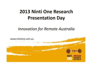 2013 Ninti One Research 
Presentation Day
Innovation for Remote Australia
www.nintione.com.au

 