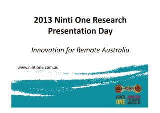 2013 Ninti One Research 
Presentation Day
Innovation for Remote Australia
www.nintione.com.au
 