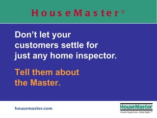 Don’t let your  customers settle for  just any home inspector. HouseMaster ® Tell them about the Master. 