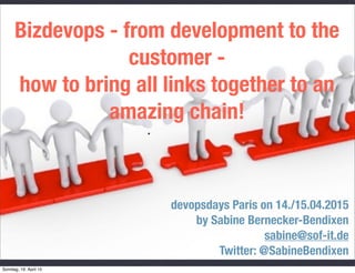 Bizdevops - from development to the
customer -
how to bring all links together to an
amazing chain!
devopsdays Paris on 14./15.04.2015
by Sabine Bernecker-Bendixen
sabine@sof-it.de
Twitter: @SabineBendixen
Sonntag, 19. April 15
 