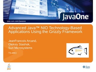 Advanced Java™ NIO Technology-Based
Applications Using the Grizzly Framework
JeanFrancois Arcand,
Oleksiy Stashok,
Sun Microsystems
TS-4883
 