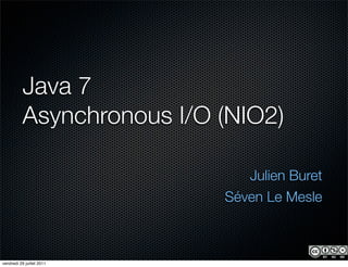 Java 7
           Asynchronous I/O (NIO2)

                               Julien Buret
                            Séven Le Mesle



vendredi 29 juillet 2011
 