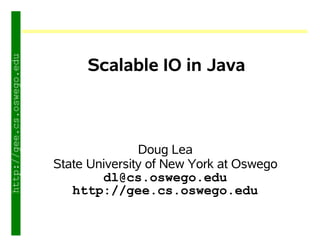 http://gee.cs.oswego.edu




                                Scalable IO in Java



                                          Doug Lea
                           State University of New York at Oswego
                                   dl@cs.oswego.edu
                              http://gee.cs.oswego.edu