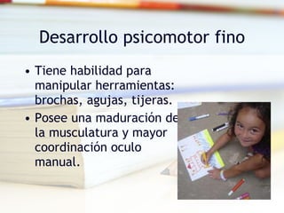 Desarrollo psicomotor fino Tiene habilidad para manipular herramientas: brochas, agujas, tijeras. Posee una maduración de la musculatura y mayor coordinación oculo manual. 