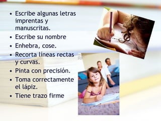 Escribe algunas letras imprentas y manuscritas. Escribe su nombre Enhebra, cose. Recorta líneas rectas y curvas. Pinta con precisión. Toma correctamente el lápiz. Tiene trazo firme 
