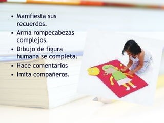 Manifiesta sus recuerdos. Arma rompecabezas complejos. Dibujo de figura humana se completa. Hace comentarios Imita compañeros. 