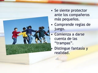 Se siente protector ante los compañeros más pequeños. Comprende reglas de juego. Comienza a darse cuenta de las “trampas”. Distingue fantasía y realidad. 