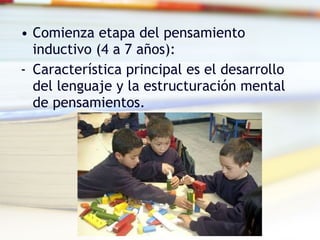 Comienza etapa del pensamiento inductivo (4 a 7 años): Característica principal es el desarrollo del lenguaje y la estructuración mental de pensamientos. 