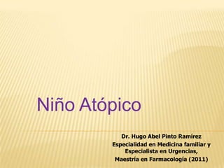 Niño Atópico
           Dr. Hugo Abel Pinto Ramírez
        Especialidad en Medicina familiar y
            Especialista en Urgencias,
         Maestría en Farmacología (2011)
 