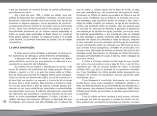 130
e que são originados de material derivado de grande profundidade,
possivelmente do manto.
	 Até o final dos anos 1950, o nióbio era obtido como sub-
produto do tratamento das columbitas e tantalitas, minerais pouco
abundantes, implicando elevado preço e uso restrito a um tipo de aço
inoxidável e a algumas superligas. Com as descobertas de significati-
vas reservas de pirocloro no Brasil e no Canadá e com sua viabilização
técnica, houve uma transformação radical nos aspectos de preços e
disponibilidade. Atualmente, as três maiores reservas exploradas de
nióbio no mundo estão localizadas no Brasil (Araxá, no Estado de
Minas Gerais; Catalão e Ouvidor, no Estado de Goiás) e no Canadá
(Saint Honoré, na província francófona do Quebec) são de origem
carbonatítica.
1.3 USOS E SUBSTITUIÇÕES
	 O nióbio possui muitas utilidades e aplicações em diversos ra-
mos econômicos: da siderurgia a setores intensivos em tecnologia.
	 A aplicação mais comum do nióbio, ao contrário dos demais
metais refratários, encontra uso principalmente na siderurgia e oca-
sionalmente no segmento não metalúrgico.
	 Os produtos de aço recebem a classificação de planos e não
planos. Os primeiros são constituídos por chapas grossas e finas la-
minadas a quente e a frio e os aços não planos estão os trilhos,
barra de reforço para concreto, fio máquina, dentre outras aplicações.
Existe um tipo de aço denominado (ARBL), aço de alta resistência e
de baixa liga, que permite, por exemplo, a construção de estruturas
de menor peso e custo reduzido. Para aumentar a resistência mecâ-
nica do aço, basta elevar o teor de carbono, contudo algumas pro-
priedades do aço como soldabilidade, tenacidade e conformibilidade
são prejudicadas neste caso. A indústria siderúrgica tem pesquisado
uma alternativa que aumentasse a resistência mecânica do aço sem
alterar as outras propriedades desejáveis. O nióbio, o titânio e o
vanádio são alguns dos elementos utilizados na fabricação dos aços
microligados, pois possuem uma alta afinidade com o carbono. No
caso do nióbio as adições típicas são na faixa de 0,04%, ou seja,
para cada tonelada de aço, são acrescentadas 400 gramas de nióbio.
A vantagem do nióbio em relação ao vanádio e ao titânio é que ele
possui maior resistência; mas ao utilizá-lo em conjunto com os ou-
tros elementos, pode possibilitar ganhos de sinergia à liga, como a
adição de nióbio e titânio, por exemplo, na liga de alta resistência,
confere uma qualidade melhor do produto. Este aço especial pode
ser utilizado na construção de oleodutos e gasodutos e plataformas
para exploração de petróleo em águas profundas, construção naval.
Na indústria automobilística, o aço microligado pode ser utilizado
em tiras laminadas a quente, conferindo alta resistência mecânica,
utilizados em chassis de caminhões e rodas de veículos, enquanto
as tiras laminadas a frio são utilizadas na fabricação de automóveis.
Os aços microligados podem ser utilizados para fabricação de barras
para concreto armado (vergalhões); utilizadas em construções civis;
na área nuclear (fabricação de reatores nucleares) e em locais de alta
atividade sísmica (terremotos); na fabricação de trilhos ferroviários,
utilizados principalmente em curvas e desvios, onde o desgaste do
aço é mais intenso.
	 O nióbio é utilizado também na fabricação de aços inoxidá-
veis tanto a base de carbono como a base de ferro, o aço ferrítico,
responsável por 10% do consumo mundial de nióbio. A principal
utilidade deste aço está na produção de escapamentos automoti-
vos. O aço inoxidável com nióbio garante melhor desempenho nas
condições de trabalho em temperatura elevada, garantindo maior
durabilidade à peça.
	 O aço ferramenta é constituído, basicamente, por carbonetos
de alta dureza, como cromo, tungstênio, molibidênio, vanádio e co-
balto. No desenvolvimento do aço ferramenta de alto desempenho, o
nióbio aparece como elemento formador de carbonetos (NbC). Muito
utilizado para cilindros de laminadores e eletrodos para endurecimen-
to superficial.
	 O uso do nióbio em ferros fundidos é mais recente, utilizado,
por exemplo, em anéis de segmento e camisas de cilindros nos mo-
tores automotivos; na indústria de mineração do cimento, os corpos
 
