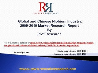 No of Pages: 150
Single User License: US $ 2400
Corporate User License: US $ 4500
Website: www.rnrmarketresearch.com
View Complete Report @ http://www.rnrmarketresearch.com/market-research-report-
on-global-and-chinese-niobium-industry-2009-2019-market-report.html .
 