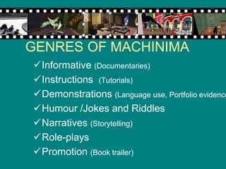 GENRES OF MACHINIMA
Informative (Documentaries)
Instructions (Tutorials)
Demonstrations (Language use, Portfolio evidence
Humour /Jokes and Riddles
Narratives (Storytelling)
Role-plays
Promotion (Book trailer)
 
