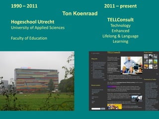 2011 – present
TELLConsult
Technology
Enhanced
Lifelong & Language
Learning
2005
1990 – 2011
Hogeschool Utrecht
University of Applied Sciences
Faculty of Education
Ton Koenraad
 