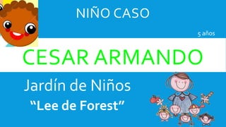 NIÑO CASO
CESAR ARMANDO
Jardín de Niños
“Lee de Forest”
5 años
 