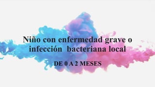 Niño con enfermedad grave o
infección bacteriana local
DE 0 A 2 MESES
 