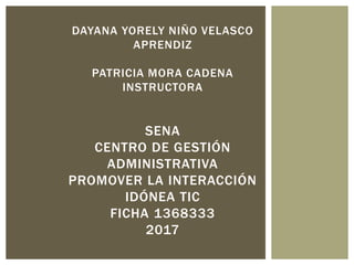 DAYANA YORELY NIÑO VELASCO
APRENDIZ
PATRICIA MORA CADENA
INSTRUCTORA
SENA
CENTRO DE GESTIÓN
ADMINISTRATIVA
PROMOVER LA INTERACCIÓN
IDÓNEA TIC
FICHA 1368333
2017
 