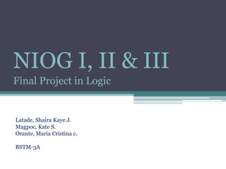 NIOG I, II & III 
Final Project in Logic 
Latade, Shaira Kaye J. 
Magpoc, Kate S. 
Orante, Maria Cristina c. 
BSTM-3A 
 