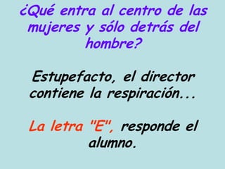 ¿Qué entra al centro de las
 mujeres y sólo detrás del
         hombre?

 Estupefacto, el director
 contiene la respiración...

 La letra "E", responde el
          alumno.
 