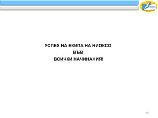 УСПЕХ НА ЕКИПА НА НИОКСО
          ВЪВ
   ВСИЧКИ НАЧИНАНИЯ!




                           38
 