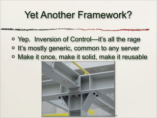 Yep. Inversion of Control—it’s all the rage
It’s mostly generic, common to any server
Make it once, make it solid, make it reusable
16
Yet Another Framework?
 