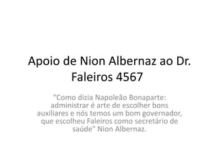 Apoio de Nion Albernaz ao Dr. 
Faleiros 4567 
"Como dizia Napoleão Bonaparte: 
administrar é arte de escolher bons 
auxiliares e nós temos um bom governador, 
que escolheu Faleiros como secretário de 
saúde" Nion Albernaz. 
 