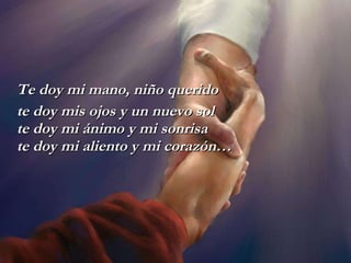 Te doy mi mano, niño querido te doy mis ojos y un nuevo sol te doy mi ánimo y mi sonrisa te doy mi aliento y mi corazón… 
