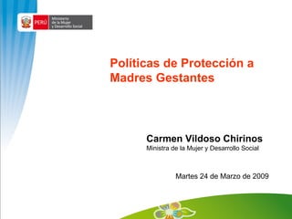 Políticas de Protección a Madres Gestantes Martes 24 de Marzo de 2009 Carmen Vildoso Chirinos Ministra de la Mujer y Desarrollo Social 