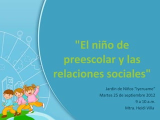 "El niño de
  preescolar y las
relaciones sociales"
           Jardín de Niños “Iyeruame”
         Martes 25 de septiembre 2012
                            9 a 10 a.m.
                      Mtra. Heidi Villa
 