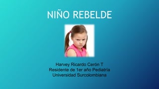 NIÑO REBELDE
Harvey Ricardo Cerón T
Residente de 1er año Pediatría
Universidad Surcolombiana
 