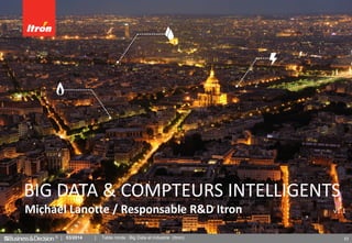 © 33
Michaël Lanotte / Responsable R&D Itron v1.1
BIG DATA & COMPTEURS INTELLIGENTS
03/2014 Table ronde : Big Data et industrie (Itron)
 