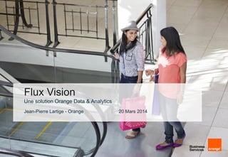 © 37
Flux Vision
Une solution Orange Data & Analytics
Jean-Pierre Lartige - Orange 20 Mars 2014
 