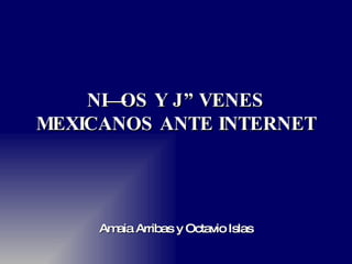 NIÑOS Y JÓVENES MEXICANOS ANTE INTERNET Amaia Arribas y Octavio Islas 