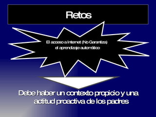 Retos Debe haber un contexto propicio y una actitud proactiva de los padres El acceso a Internet (No Garantiza) el aprendizaje automático 