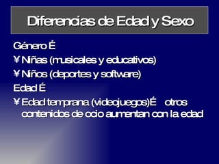 Diferencias de Edad y Sexo Género … Niñas (musicales y educativos) Niños (deportes y software) Edad … Edad temprana (videojuegos)…  otros contenidos de ocio aumentan con la edad 