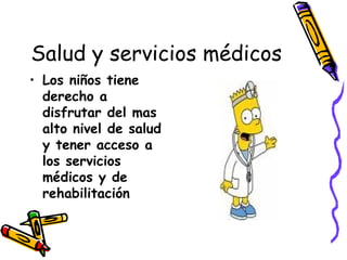 Salud y servicios médicos Los niños tiene derecho a disfrutar del mas alto nivel de salud y tener acceso a los servicios médicos y de rehabilitación 