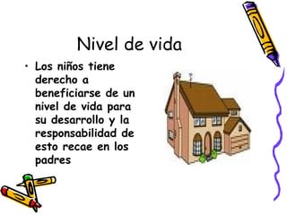 Nivel de vida Los niños tiene derecho a beneficiarse de un nivel de vida para su desarrollo y la responsabilidad de esto recae en los padres 