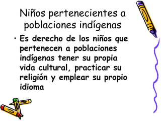 Niños pertenecientes a poblaciones indígenas Es derecho de los niños que pertenecen a poblaciones indígenas tener su propia vida cultural, practicar su religión y emplear su propio idioma   