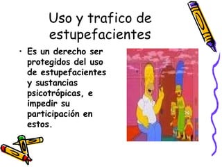 Uso y trafico de estupefacientes Es un derecho ser protegidos del uso de estupefacientes y sustancias psicotrópicas, e impedir su participación en estos. 