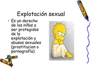 Explotación sexual Es un derecho de los niños a ser protegidos de la explotación y abusos sexuales (prostitucion o pornografía) 