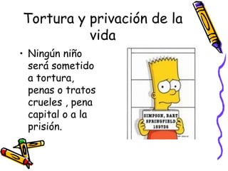 Tortura y privación de la vida Ningún niño será sometido a tortura, penas o tratos crueles , pena capital o a la prisión. 