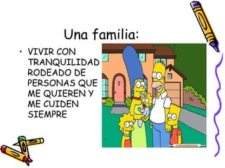 Una familia: VIVIR CON TRANQUILIDAD RODEADO DE PERSONAS QUE ME QUIEREN Y ME CUIDEN SIEMPRE 