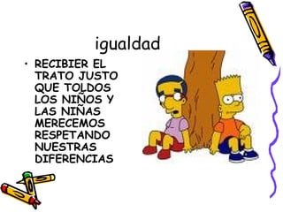igualdad RECIBIER EL TRATO JUSTO QUE TOLDOS LOS NIÑOS Y LAS NIÑAS MERECEMOS RESPETANDO NUESTRAS DIFERENCIAS 