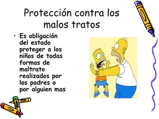 Protección contra los malos tratos Es obligación del estado proteger a los niños de todas formas de maltrato realizados por los padres o por alguien mas 