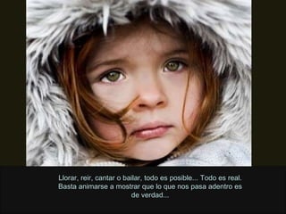 Llorar, reir, cantar o bailar, todo es posible... Todo es real. Basta animarse a mostrar que lo que nos pasa adentro es de verdad... 