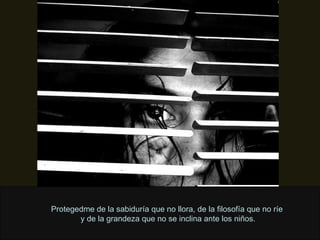 Protegedme de la sabiduría que no llora, de la filosofía que no ríe  y de la grandeza que no se inclina ante los niños . 