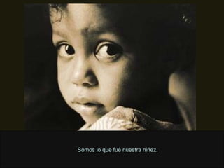 Somos lo que fué nuestra niñez. 