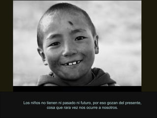 Los niños no tienen ni pasado ni futuro, por eso gozan del presente, cosa que rara vez nos ocurre a nosotros. 