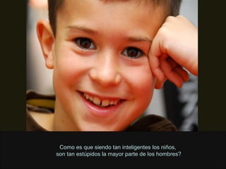 Como es que siendo tan inteligentes los niños,  son tan estúpidos la mayor parte de los hombres? 