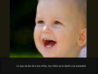 Lo que se les dé a los niños, los niños se lo darán a la sociedad. 